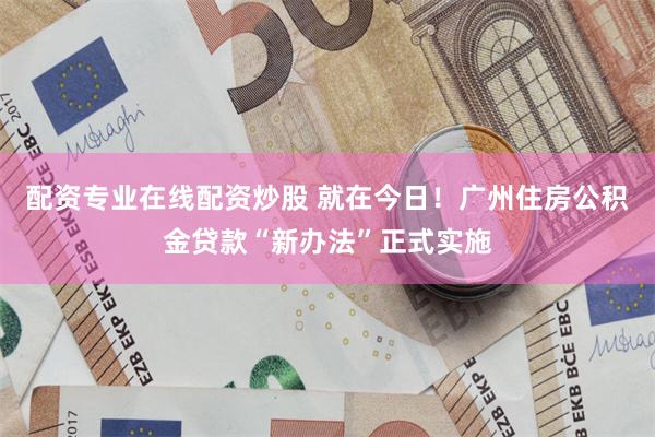 配资专业在线配资炒股 就在今日！广州住房公积金贷款“新办法”正式实施