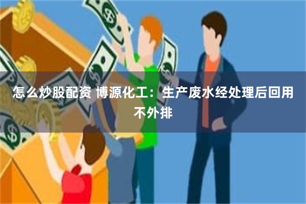 怎么炒股配资 博源化工：生产废水经处理后回用不外排