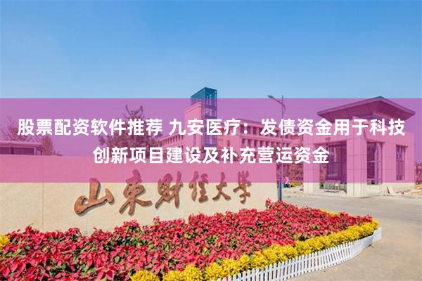股票配资软件推荐 九安医疗：发债资金用于科技创新项目建设及补充营运资金