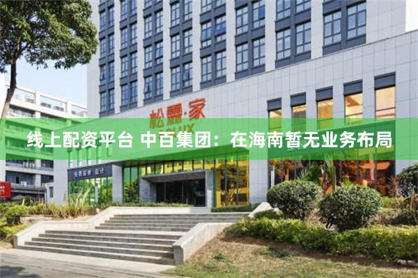 线上配资平台 中百集团：在海南暂无业务布局