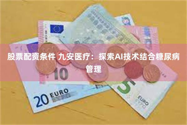 股票配资条件 九安医疗：探索AI技术结合糖尿病管理