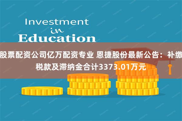 股票配资公司亿万配资专业 恩捷股份最新公告：补缴税款及滞纳金合计3373.01万元