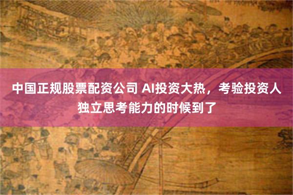 中国正规股票配资公司 AI投资大热，考验投资人独立思考能力的时候到了