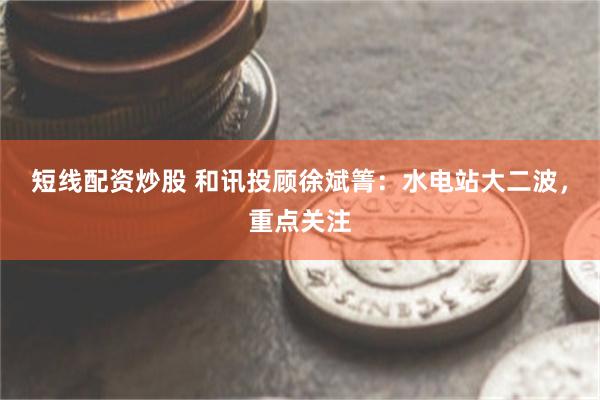 短线配资炒股 和讯投顾徐斌箐：水电站大二波，重点关注