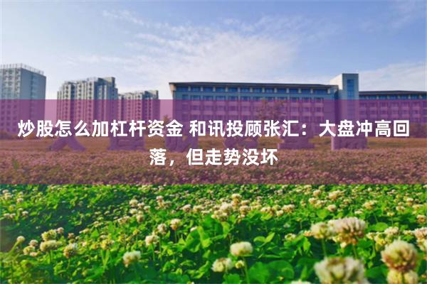 炒股怎么加杠杆资金 和讯投顾张汇：大盘冲高回落，但走势没坏