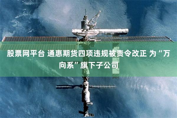 股票网平台 通惠期货四项违规被责令改正 为“万向系”旗下子公司