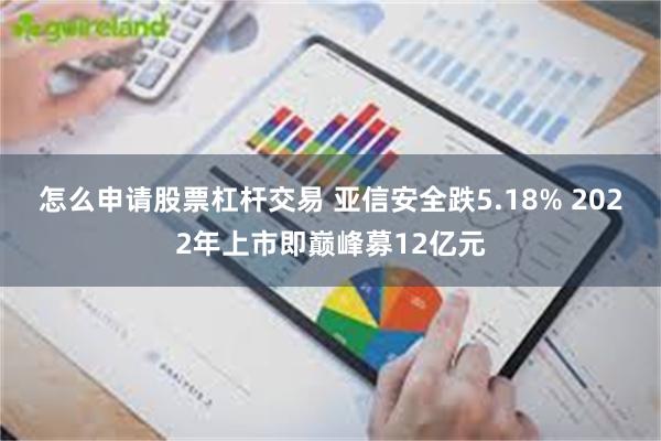 怎么申请股票杠杆交易 亚信安全跌5.18% 2022年上市即巅峰募12亿元