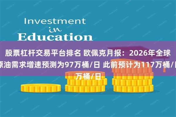 股票杠杆交易平台排名 欧佩克月报：2026年全球原油需求增速预测为97万桶/日 此前预计为117万桶/日