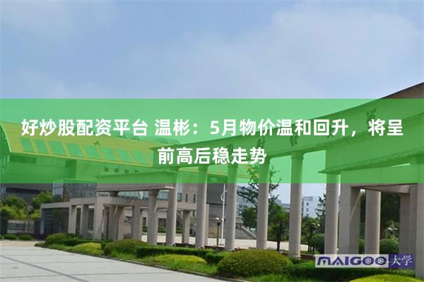 好炒股配资平台 温彬：5月物价温和回升，将呈前高后稳走势