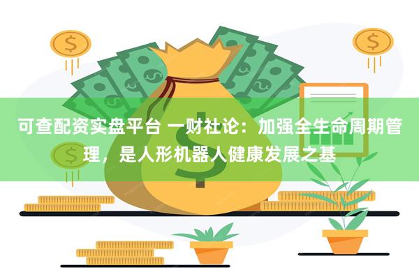 可查配资实盘平台 一财社论:加强全生命周期管理,是人形机器人健康发展之基