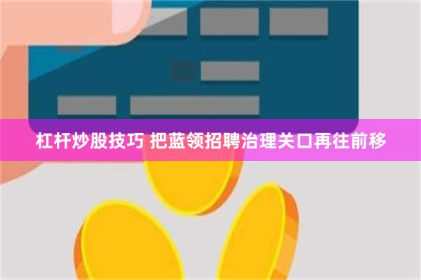 杠杆炒股技巧 把蓝领招聘治理关口再往前移