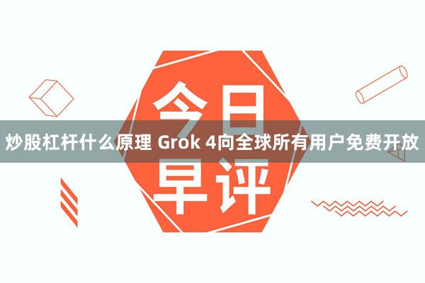 炒股杠杆什么原理 Grok 4向全球所有用户免费开放
