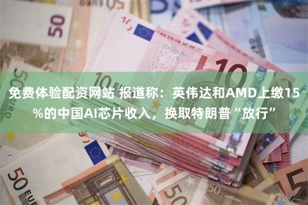 免费体验配资网站 报道称：英伟达和AMD上缴15%的中国AI芯片收入，换取特朗普“放行”