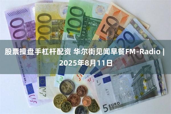 股票操盘手杠杆配资 华尔街见闻早餐FM-Radio | 2025年8月11日