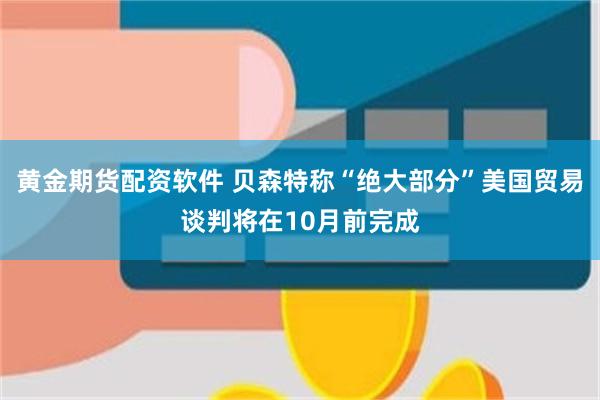 黄金期货配资软件 贝森特称“绝大部分”美国贸易谈判将在10月前完成
