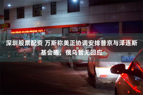 深圳股票配资 万斯称美正协调安排普京与泽连斯基会晤，俄乌暂无回应