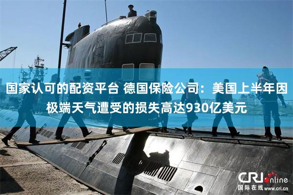 国家认可的配资平台 德国保险公司：美国上半年因极端天气遭受的损失高达930亿美元