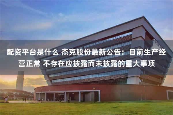配资平台是什么 杰克股份最新公告：目前生产经营正常 不存在应披露而未披露的重大事项