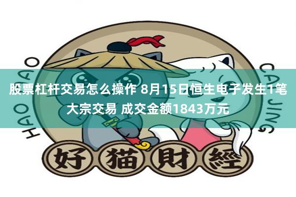 股票杠杆交易怎么操作 8月15日恒生电子发生1笔大宗交易 成交金额1843万元