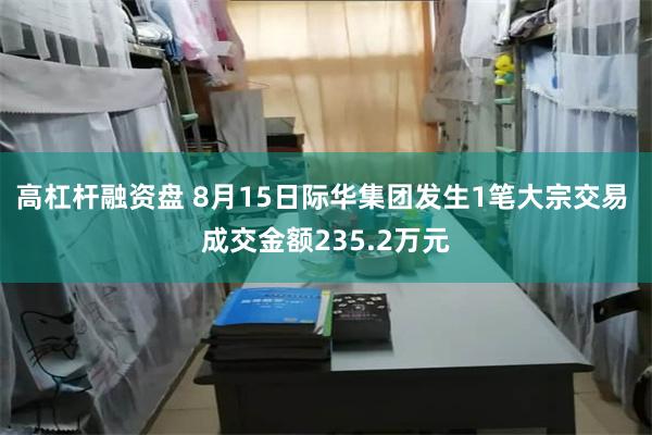 高杠杆融资盘 8月15日际华集团发生1笔大宗交易 成交金额235.2万元