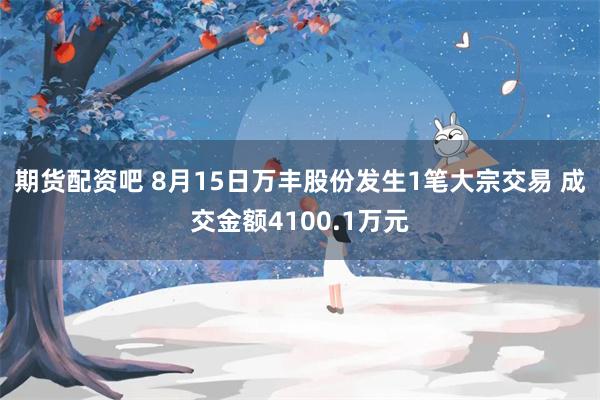 期货配资吧 8月15日万丰股份发生1笔大宗交易 成交金额4100.1万元