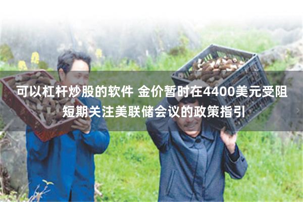 可以杠杆炒股的软件 金价暂时在4400美元受阻 短期关注美联储会议的政策指引