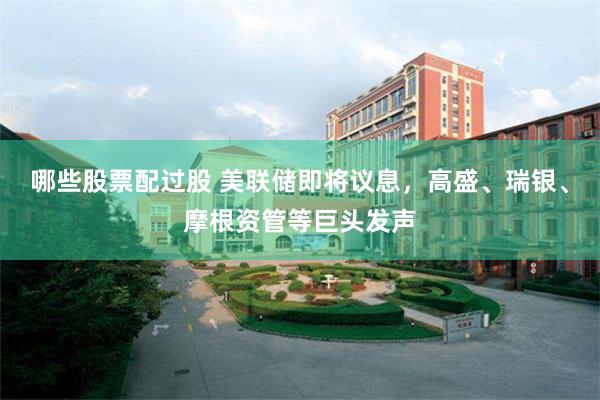 哪些股票配过股 美联储即将议息,高盛、瑞银、摩根资管等巨头发声