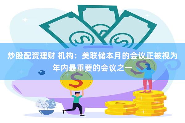 炒股配资理财 机构:美联储本月的会议正被视为年内最重要的会议之一