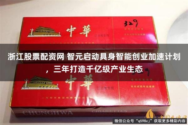 浙江股票配资网 智元启动具身智能创业加速计划，三年打造千亿级产业生态