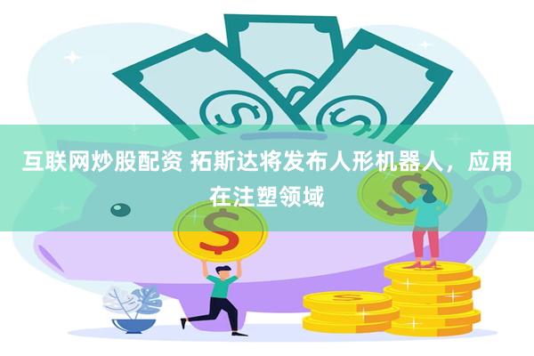 互联网炒股配资 拓斯达将发布人形机器人，应用在注塑领域