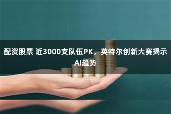 配资股票 近3000支队伍PK,英特尔创新大赛揭示AI趋势