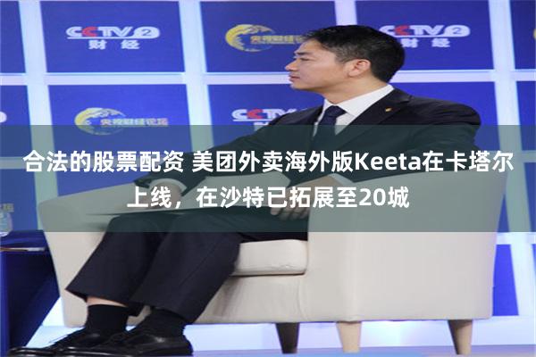 合法的股票配资 美团外卖海外版Keeta在卡塔尔上线,在沙特已拓展至20城