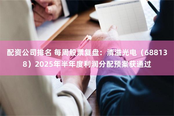 配资公司排名 每周股票复盘：清溢光电（688138）2025年半年度利润分配预案获通过