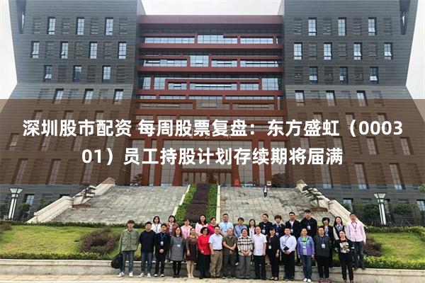 深圳股市配资 每周股票复盘：东方盛虹（000301）员工持股计划存续期将届满
