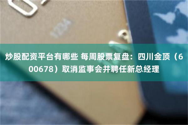 炒股配资平台有哪些 每周股票复盘：四川金顶（600678）取消监事会并聘任新总经理