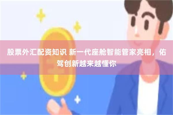 股票外汇配资知识 新一代座舱智能管家亮相，佑驾创新越来越懂你