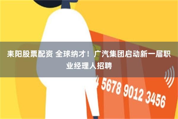 耒阳股票配资 全球纳才!广汽集团启动新一届职业经理人招聘
