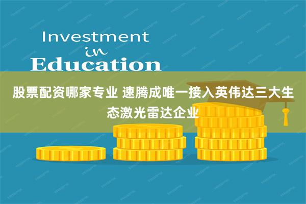 股票配资哪家专业 速腾成唯一接入英伟达三大生态激光雷达企业