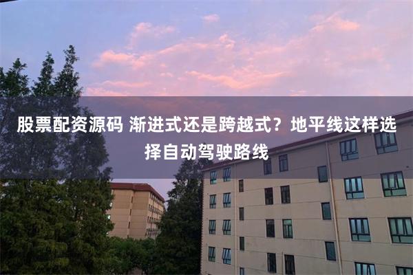 股票配资源码 渐进式还是跨越式？地平线这样选择自动驾驶路线