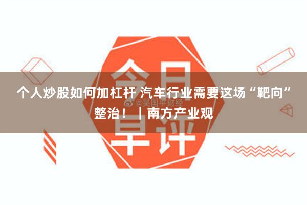 个人炒股如何加杠杆 汽车行业需要这场“靶向”整治！｜南方产业观