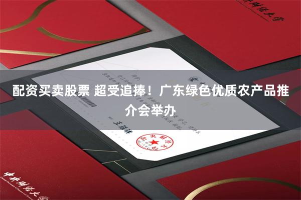 配资买卖股票 超受追捧！广东绿色优质农产品推介会举办