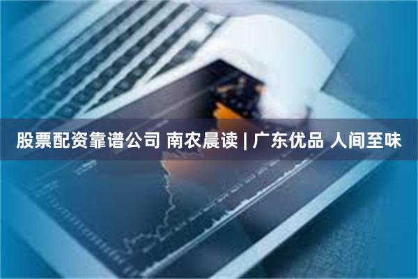股票配资靠谱公司 南农晨读 | 广东优品 人间至味