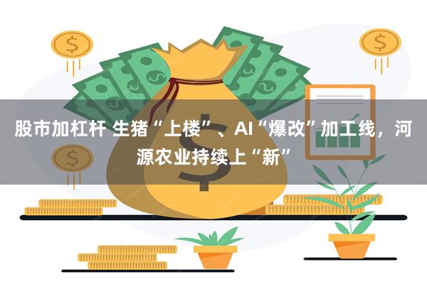 股市加杠杆 生猪“上楼”、AI“爆改”加工线，河源农业持续上“新”
