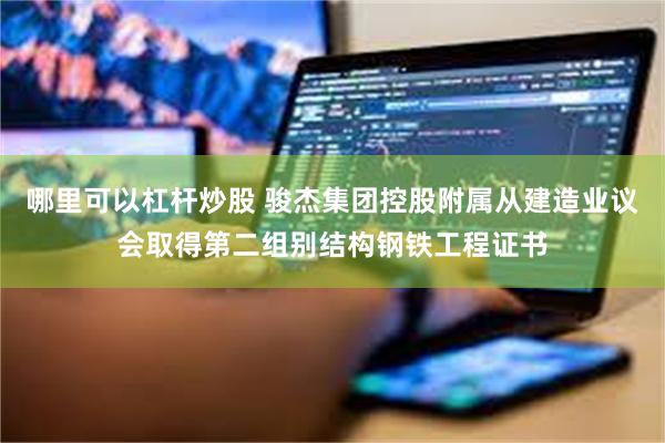 哪里可以杠杆炒股 骏杰集团控股附属从建造业议会取得第二组别结构钢铁工程证书