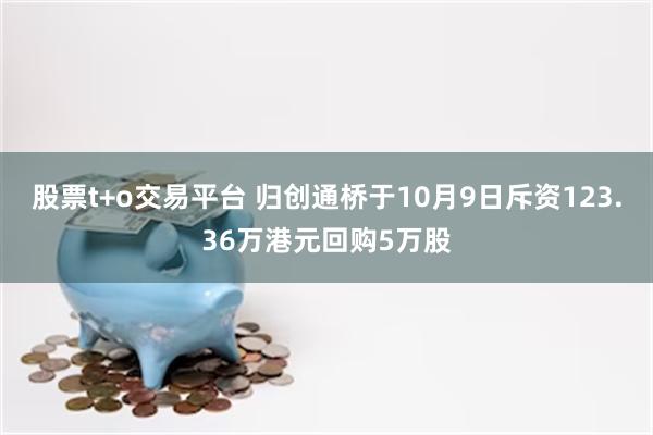 股票t+o交易平台 归创通桥于10月9日斥资123.36万港元回购5万股