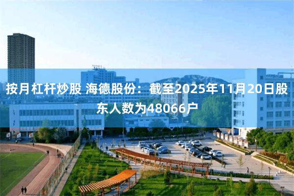 按月杠杆炒股 海德股份：截至2025年11月20日股东人数为48066户
