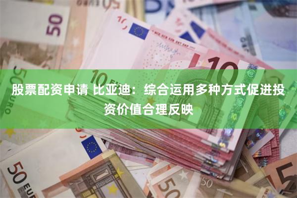 股票配资申请 比亚迪:综合运用多种方式促进投资价值合理反映
