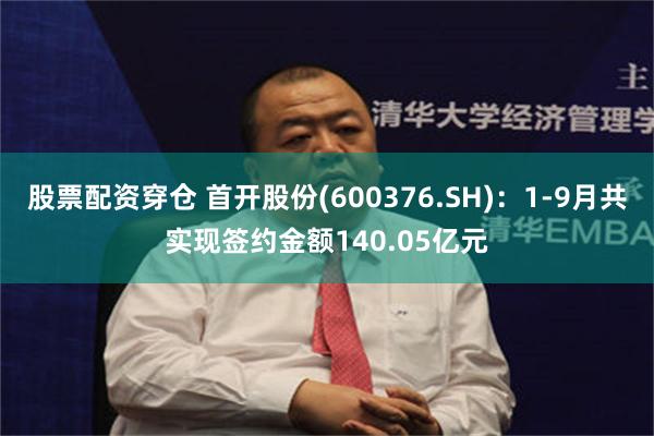 股票配资穿仓 首开股份(600376.SH)：1-9月共实现签约金额140.05亿元