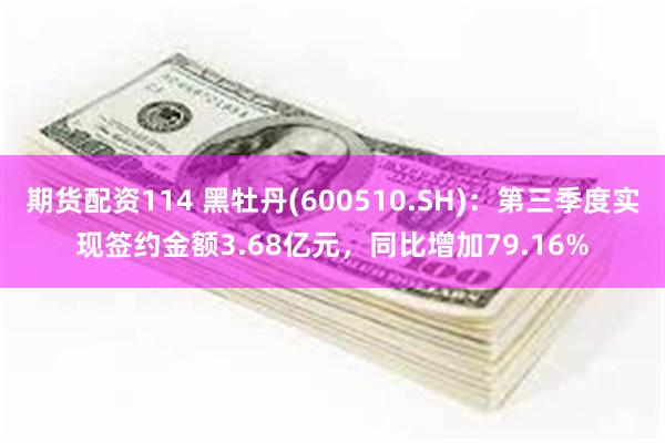期货配资114 黑牡丹(600510.SH)：第三季度实现签约金额3.68亿元，同比增加79.16%