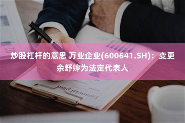 炒股杠杆的意思 万业企业(600641.SH)：变更余舒婷为法定代表人